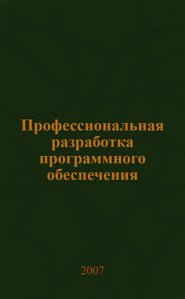 Профессиональная разработка программного обеспечения : сокращение сроков, повышение качества продукта, больше удачных проектов, расширение возможностей успешной карьеры