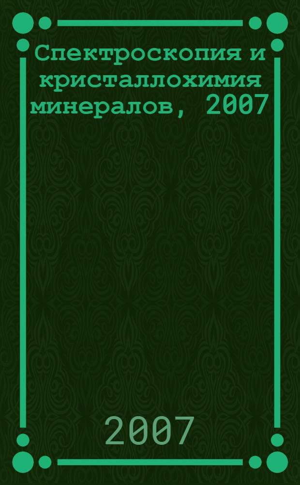 Спектроскопия и кристаллохимия минералов, 2007 : Международная научная конференции, 29 января - 3 февраля 2007 года : материалы Международной научной конференции : сборник научных трудов