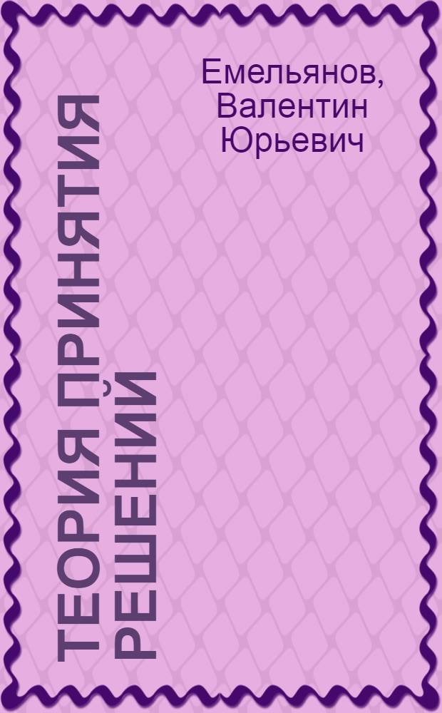 Теория принятия решений: базовые методы : учебное пособие : для студентов вузов, обучающихся по специальности 230102 "Автоматизированные системы обработки информации и управления" направления подготовки 230100 "Информатика и вычислительная техника"
