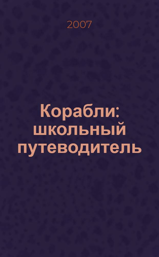 Корабли : школьный путеводитель : для среднего и старшего школьного возраста