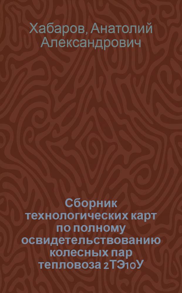 Сборник технологических карт по полному освидетельствованию колесных пар тепловоза 2ТЭ10У : учебное пособие для учащихся образовательных учреждений железнодорожного транспорта, осуществляющих профессиональную подготовку
