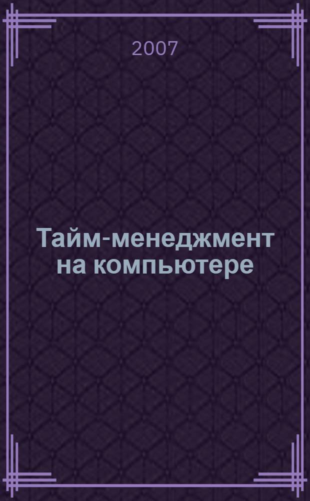 Тайм-менеджмент на компьютере : как управлять своим временем эффективно