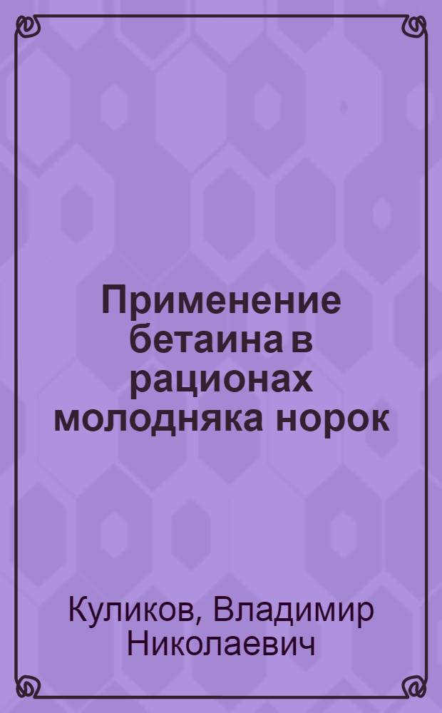 Применение бетаина в рационах молодняка норок : автореф. дис. на соиск. учен. степ. канд. с.-х. наук : специальность 06.02.02 <Кормление с.-х. животных и технология кормов>