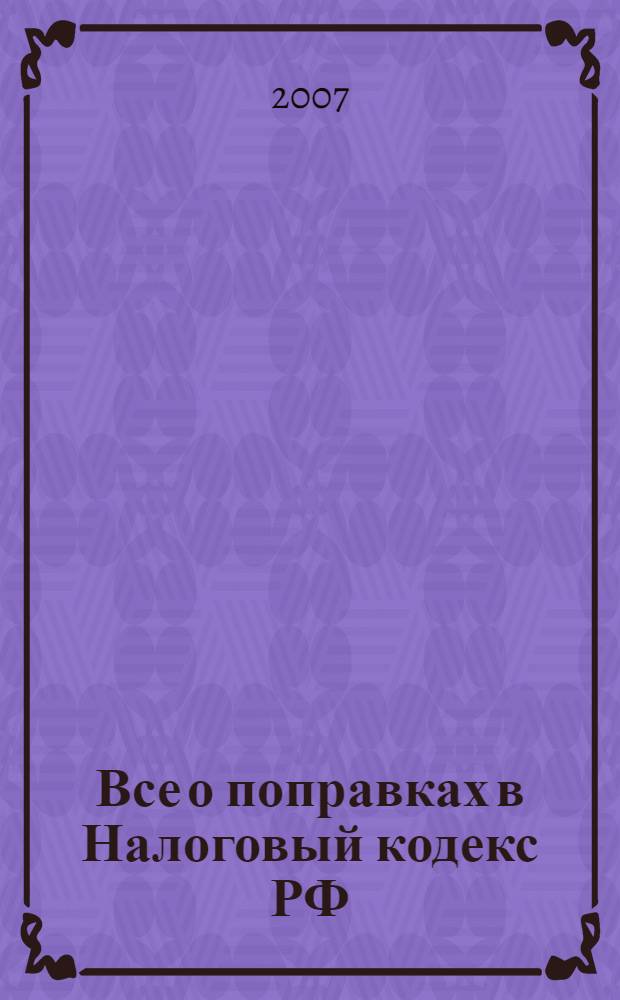 Все о поправках в Налоговый кодекс РФ : вступают в силу с 1 января 2007 г