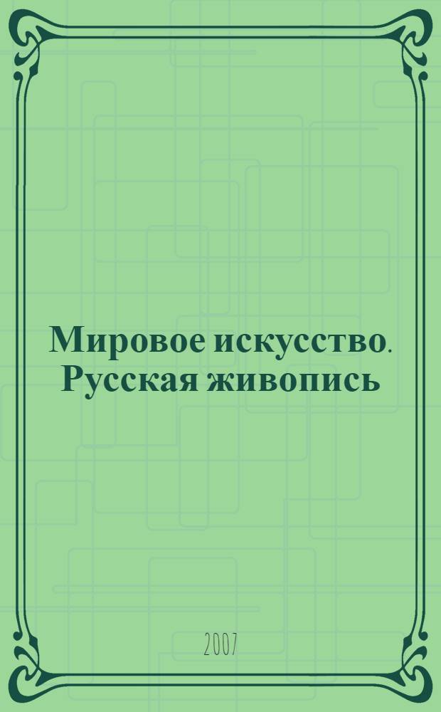 Мировое искусство. Русская живопись : иллюстрированная энциклопедия : от иконописи до авангарда : 139 биографий, более 600 картин