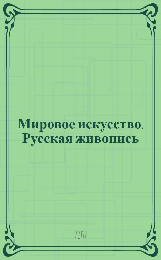 Мировое искусство. Русская живопись : иллюстрированная энциклопедия : от иконописи до авангарда : 139 биографий, более 600 картин