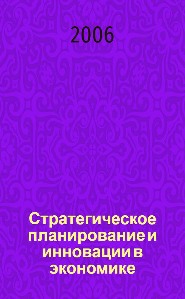 Стратегическое планирование и инновации в экономике : научная интерактивная конференция, 3 марта 2006 года : сборник статей преподавателей, аспирантов и студентов научно-интерактивной конференции