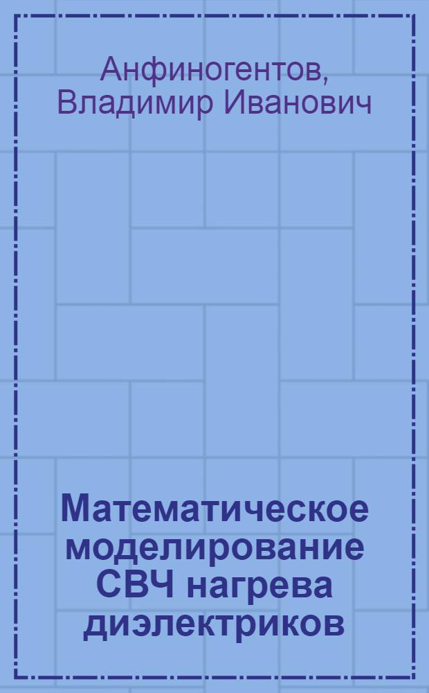 Математическое моделирование СВЧ нагрева диэлектриков : автореф. дис. на соиск. учен. степ. д-ра техн. наук : специальность 05.13.18 <Мат. моделирование, числ. методы и комплексы программ> : специальность 05.12.07 <Антенны, СВЧ-устройства и их технологии>