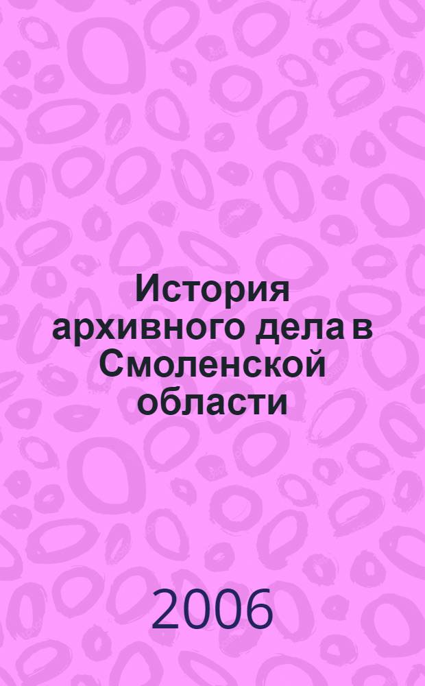 История архивного дела в Смоленской области (1918 - 2004 гг.) : автореф. дис. на соиск. учен. степ. канд. ист. наук : специальность 05.25.02 <Документалистика, документоведение, архивоведение>