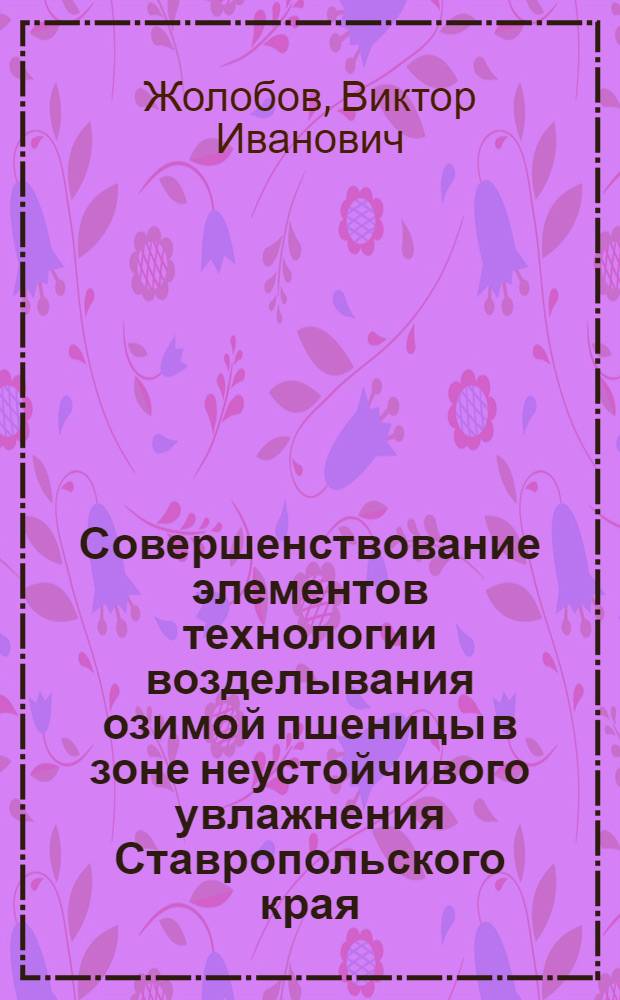 Совершенствование элементов технологии возделывания озимой пшеницы в зоне неустойчивого увлажнения Ставропольского края : автореф. дис. на соиск. учен. степ. канд. с.-х. наук : специальность 06.01.09 <Растениеводство>