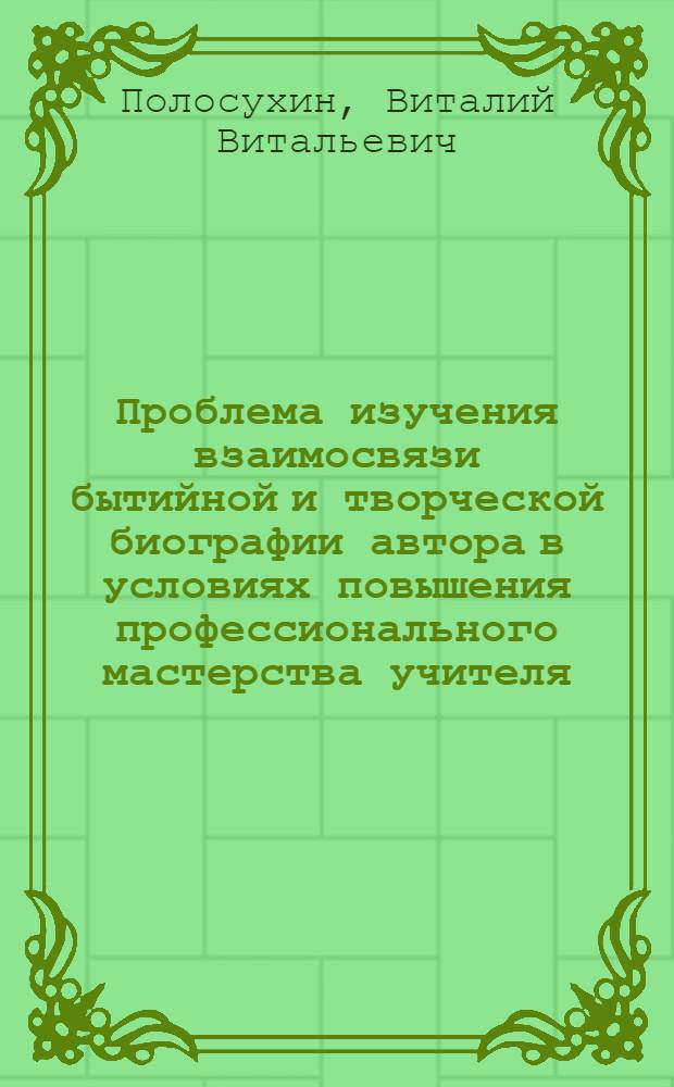 Проблема изучения взаимосвязи бытийной и творческой биографии автора в условиях повышения профессионального мастерства учителя : автореф. дис. на соиск. учен. степ. канд. пед. наук : специальность 13.00.08 <Теория и методика проф. образования>