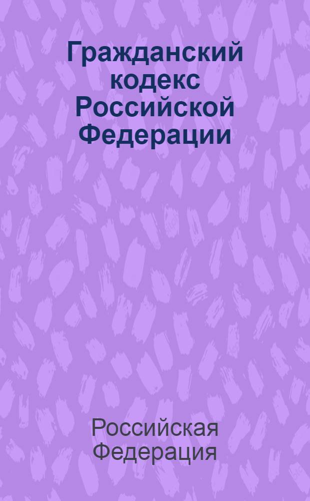 Гражданский кодекс Российской Федерации : часть первая, вторая, третья, четвертая : (вводится с 1 января 2008 г.) : официальный текст, действующая редакция
