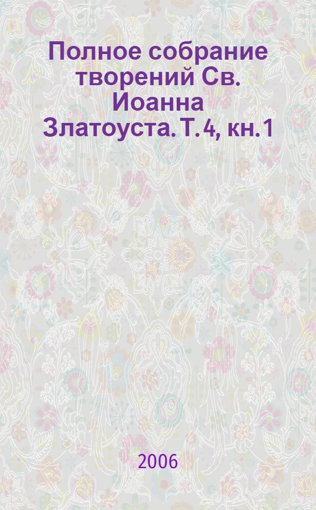 Полное собрание творений Св. Иоанна Златоуста. Т. 4, кн. 1 : Творения