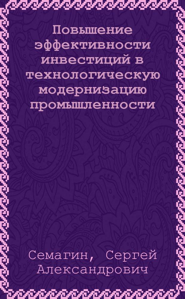 Повышение эффективности инвестиций в технологическую модернизацию промышленности : автореф. дис. на соиск. учен. степ. канд. экон. наук : специальность 08.00.05 <Экономика и упр. нар. хоз-вом>