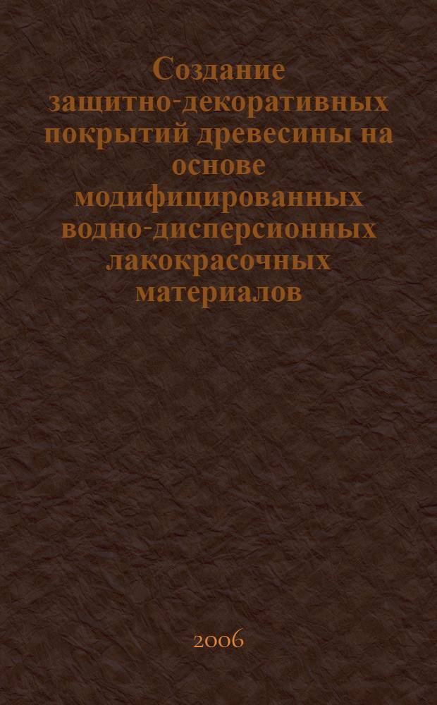 Создание защитно-декоративных покрытий древесины на основе модифицированных водно-дисперсионных лакокрасочных материалов : автореф. дис. на соиск. учен. степ. канд. техн. наук : специальность 05.21.05 <Древесиноведение, технология и оборудование деревообработки>