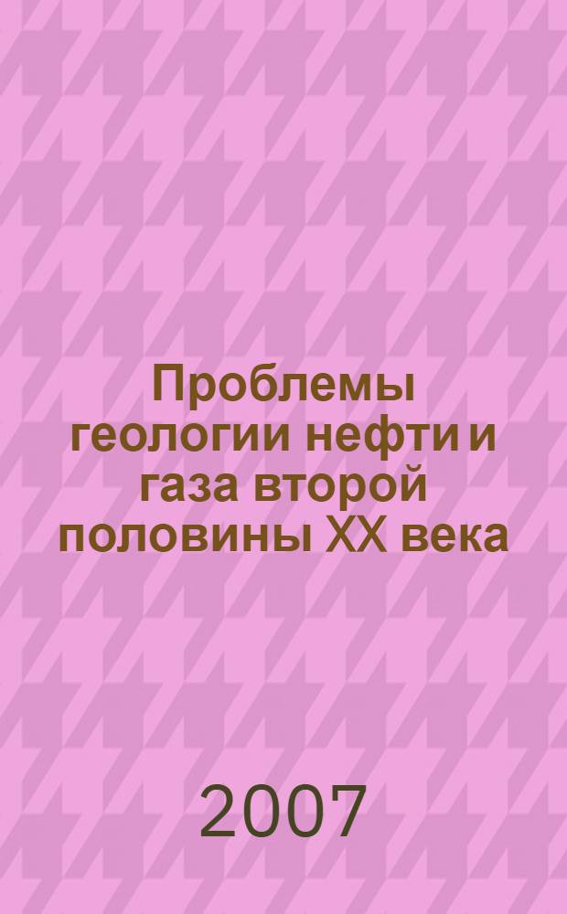 Проблемы геологии нефти и газа второй половины XX века = Problems of petroleum geology in the second half of the XXth century : избранные труды