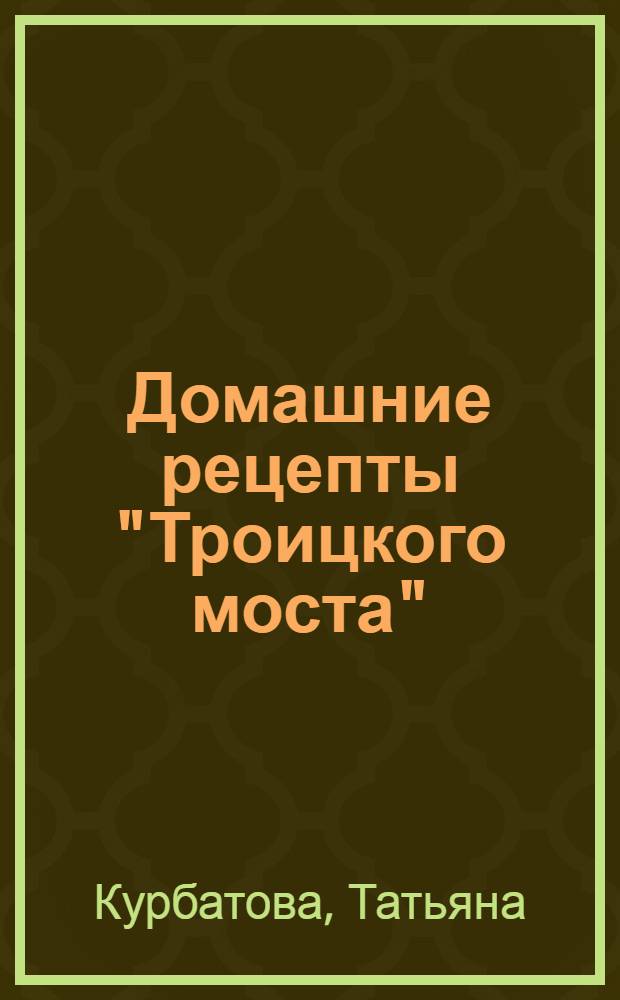 Домашние рецепты "Троицкого моста" : открываем свои секреты