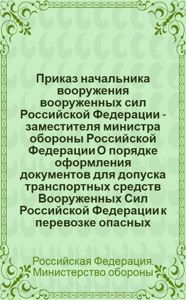 Приказ начальника вооружения вооруженных сил Российской Федерации - заместителя министра обороны Российской Федерации О порядке оформления документов для допуска транспортных средств Вооруженных Сил Российской Федерации к перевозке опасных, крупногабаритных и тяжеловесных грузов по дорогам общего пользования : N°19, 14 сентября 2005 г.