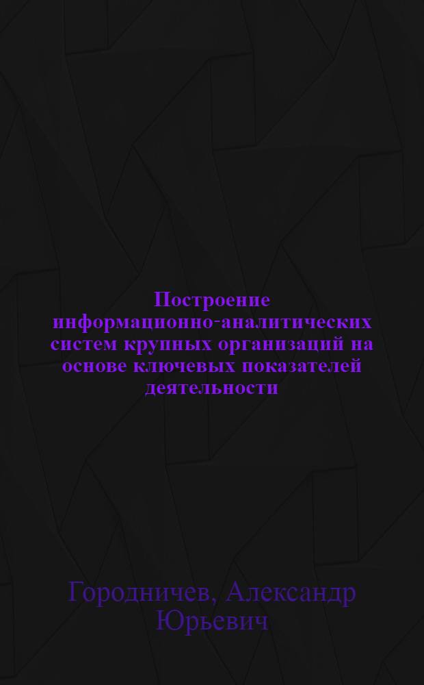 Построение информационно-аналитических систем крупных организаций на основе ключевых показателей деятельности : автореф. дис. на соиск. учен. степ. канд. экон. наук : специальность 08.00.12 <Бухгалт. учет, статистика>