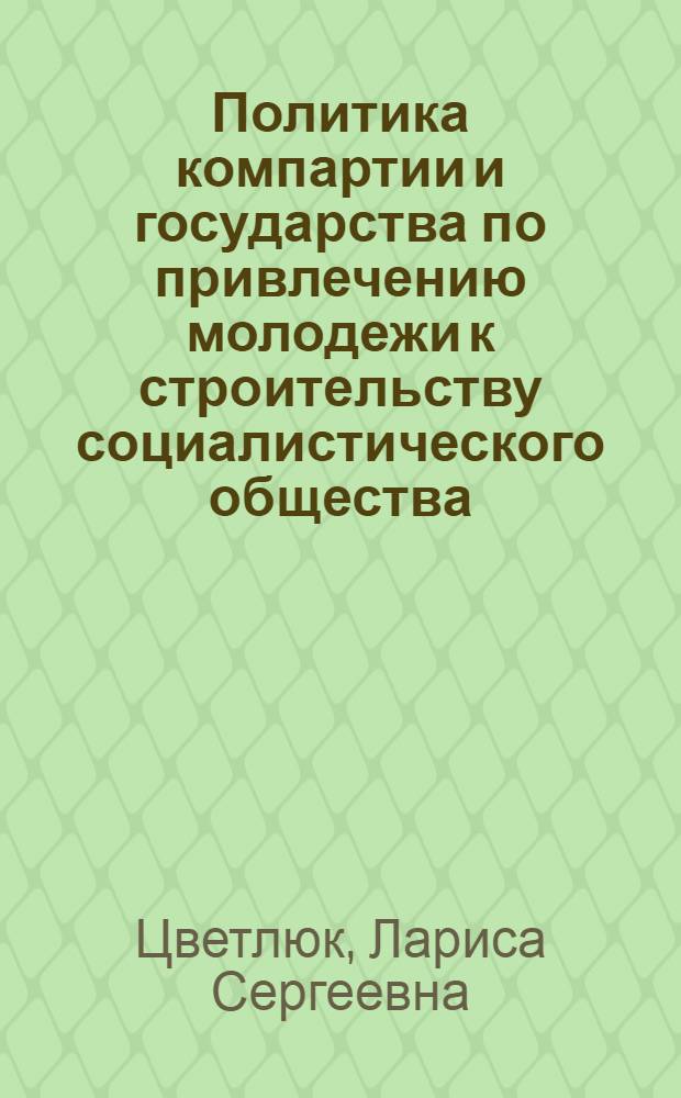 Политика компартии и государства по привлечению молодежи к строительству социалистического общества. 1917 - 1941 годы : автореф. дис. на соиск. учен. степ. д-ра ист. наук : специальность 07.00.02 <Отечеств. история>