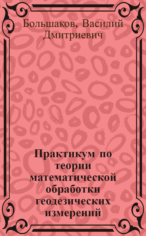 Практикум по теории математической обработки геодезических измерений : учебное пособие для вузов : для студентов геодезических специальностей вузов