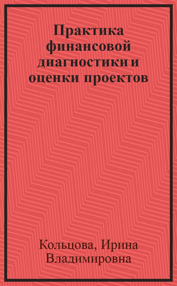 Практика финансовой диагностики и оценки проектов : пособие по оценке финансового состояния организаций и анализу эффективности инвестиционных проектов