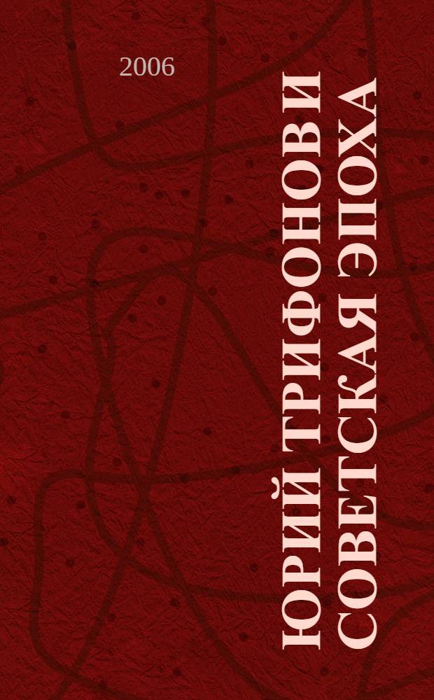 Юрий Трифонов и советская эпоха : факты, документы, воспоминания