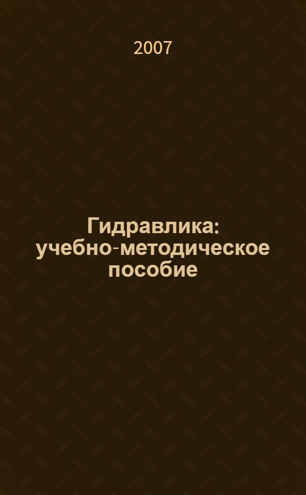 Гидравлика : учебно-методическое пособие : для студентов специальностей "Водоснабжение и водоотведение" - 270112.65 (290800), "Автомобильные дороги и аэродромы" - 270205.65 (29100), "Теплогазоснабжение и вентиляция" - 270109.65 (290700), "Городское строительство и хозяйство" 270105.65 (290500), "Промышленное и гражданское строительство" 270102.65 (290300), "Производство строительных материалов, изделий и конструкций" - 270106.65 (290600)