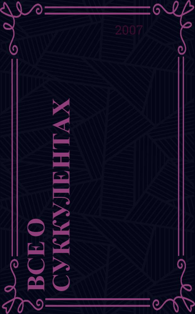 Все о суккулентах : свыше 600 цветных фотографий, более 800 видов суккулентных растений, особенности ухода и содержания в комнатных условиях