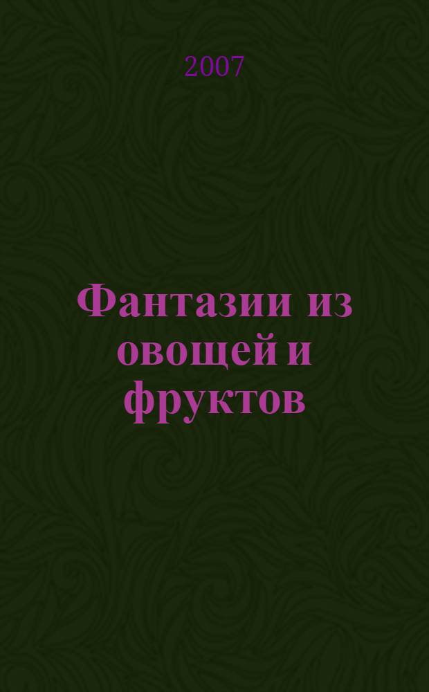 Фантазии из овощей и фруктов : подробное описание процесса приготовления с поэтапными иллюстрациями