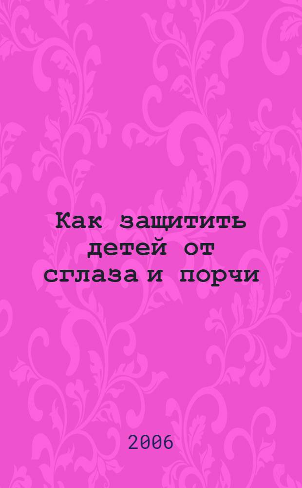 Как защитить детей от сглаза и порчи : магические ритуалы, церковные обряды, заговоры и поверья, защита будущей матери