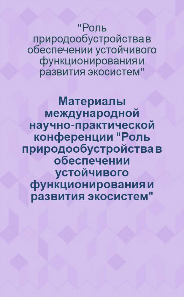 Материалы международной научно-практической конференции "Роль природообустройства в обеспечении устойчивого функционирования и развития экосистем"