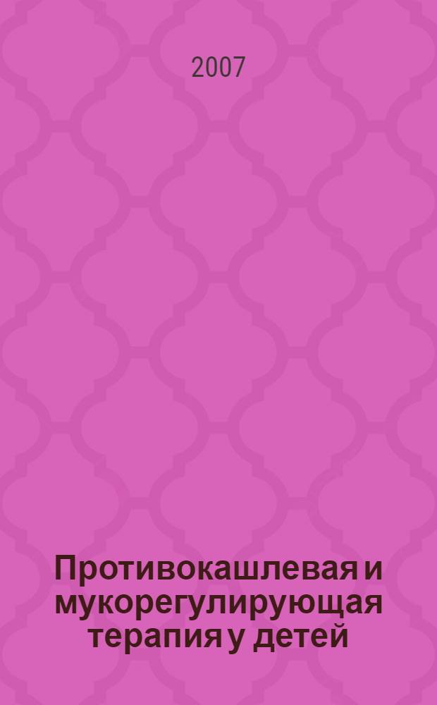 Противокашлевая и мукорегулирующая терапия у детей: традиционные и нетрадиционные подходы к лечению : учебное пособие : для системы послевузовского профессионального образования врачей-педиатров