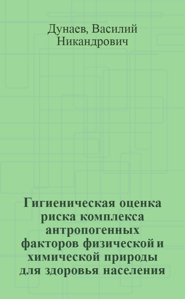 Гигиеническая оценка риска комплекса антропогенных факторов физической и химической природы для здоровья населения : автореф. дис. на соиск. учен. степ. д-ра мед. наук : специальность 14.00.07 <Гигиена>