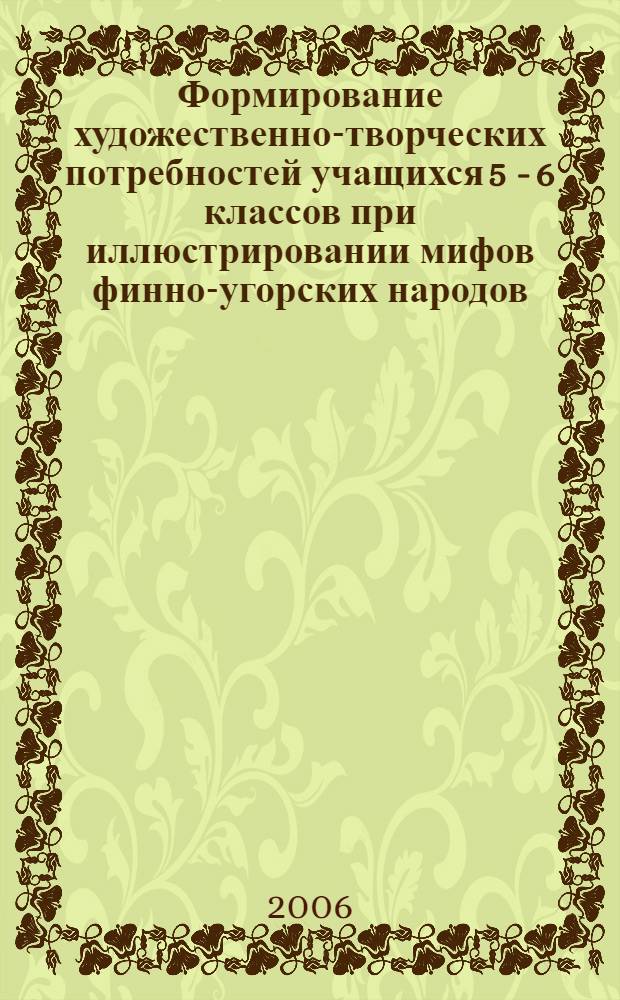 Формирование художественно-творческих потребностей учащихся 5 - 6 классов при иллюстрировании мифов финно-угорских народов : автореф. дис. на соиск. учен. степ. канд. пед. наук : специальность 13.00.02 <Теория и методика обучения и воспитания>