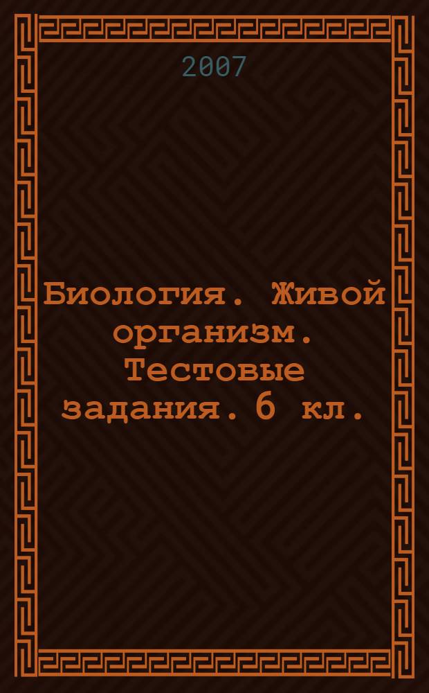 Биология. Живой организм. Тестовые задания. 6 кл.