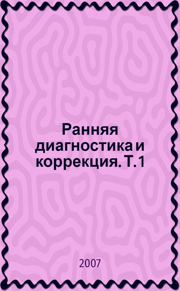Ранняя диагностика и коррекция. Т. 1 : Нарушения развития