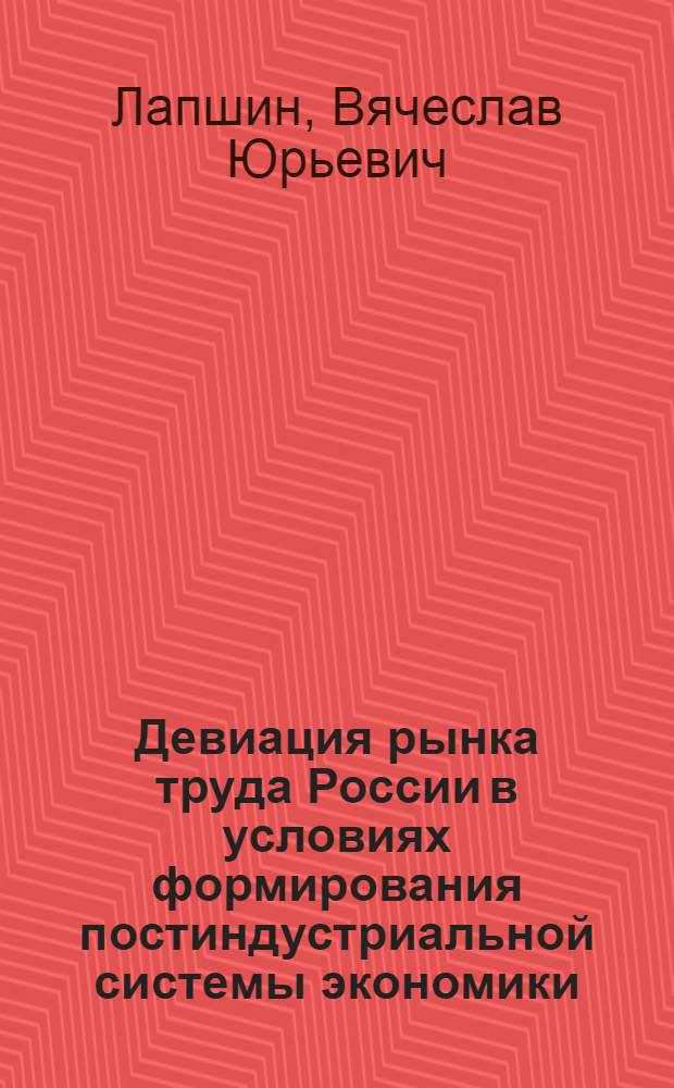 Девиация рынка труда России в условиях формирования постиндустриальной системы экономики : автореф. дис. на соиск. учен. степ. д-ра экон. наук : специальность 08.00.01 <Экон. теория> : специальность 08.00.05 <Экономика и упр. нар. хоз-вом>