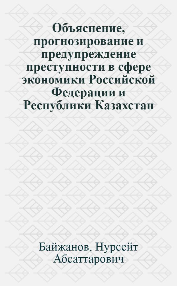 Объяснение, прогнозирование и предупреждение преступности в сфере экономики Российской Федерации и Республики Казахстан : автореф. дис. на соиск. учен. степ. канд. юрид. наук : специальность 12.00.08 <Уголов. право и криминология; уголов.-исполнит. право>