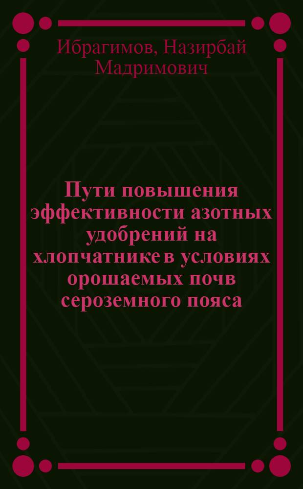 Пути повышения эффективности азотных удобрений на хлопчатнике в условиях орошаемых почв сероземного пояса : автореферат диссертации на соискание ученой степени д.с.-х.н. : специальность 06.01.04