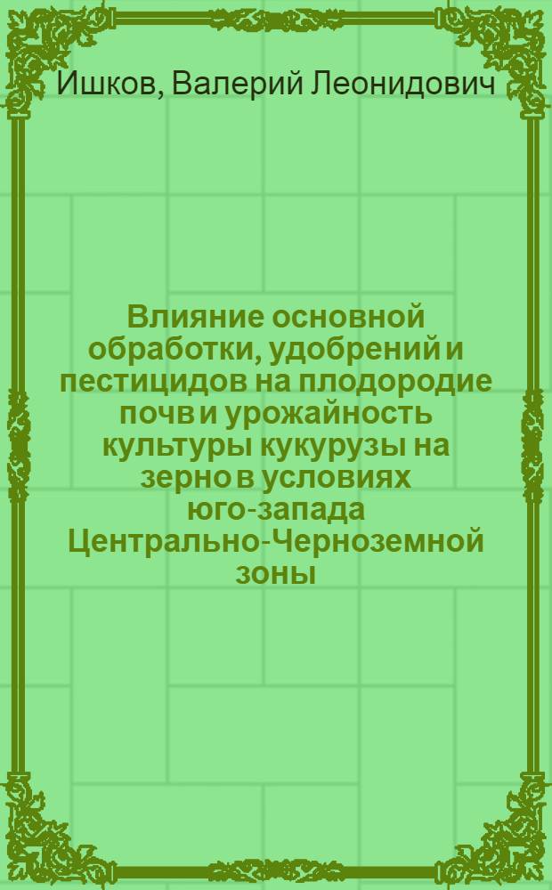Влияние основной обработки, удобрений и пестицидов на плодородие почв и урожайность культуры кукурузы на зерно в условиях юго-запада Центрально-Черноземной зоны : автореф. дис. на соиск. учен. степ. канд. с.-х. наук : специальность 06.01.01 <Общ. земледелие>