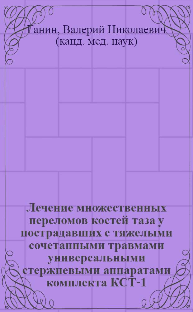 Лечение множественных переломов костей таза у пострадавших с тяжелыми сочетанными травмами универсальными стержневыми аппаратами комплекта КСТ-1 : автореферат диссертации на соискание ученой степени к.м.н. : специальность 14.00.27
