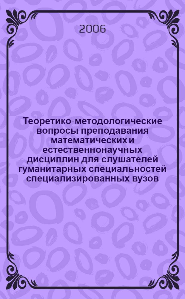 Теоретико-методологические вопросы преподавания математических и естественнонаучных дисциплин для слушателей гуманитарных специальностей специализированных вузов : сборник материалов межвузовской научно-практической конференции 25 апреля 2005 г