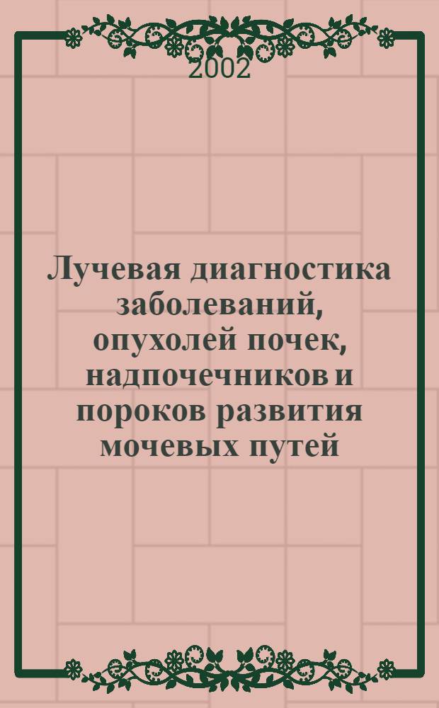 Лучевая диагностика заболеваний, опухолей почек, надпочечников и пороков развития мочевых путей : руководство