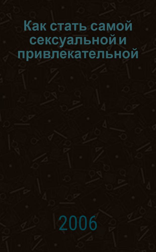 Как стать самой сексуальной и привлекательной : использованы закодированные фабулы внушения : методика НИИ психотехнологий им. И.В. Смирнова