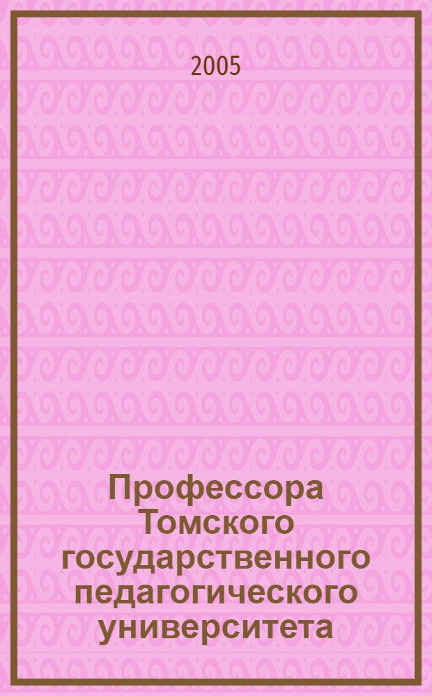 Профессора Томского государственного педагогического университета : биографический словарь