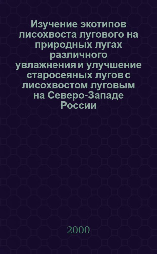 Изучение экотипов лисохвоста лугового на природных лугах различного увлажнения и улучшение старосеяных лугов с лисохвостом луговым на Северо-Западе России : автореферат диссертации на соискание ученой степени к.с.-х.н. : специальность 06.01.12