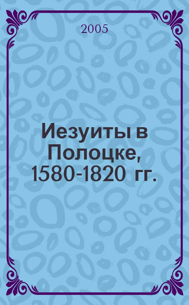 Иезуиты в Полоцке, 1580-1820 гг. : в 2 ч. : сборник