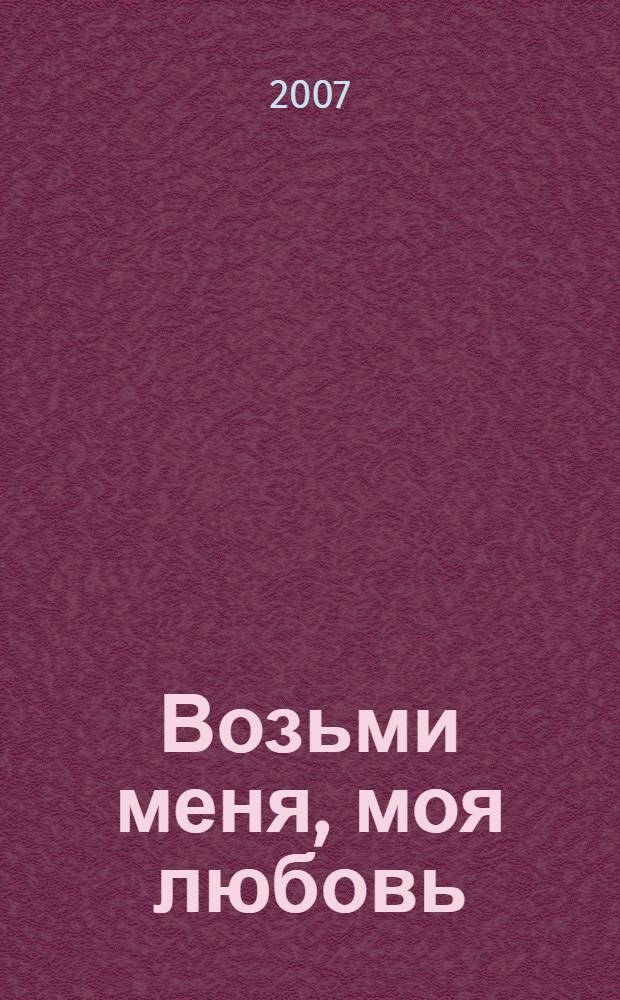 Возьми меня, моя любовь : роман
