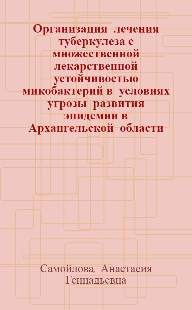 Организация лечения туберкулеза с множественной лекарственной устойчивостью микобактерий в условиях угрозы развития эпидемии в Архангельской области : автореферат диссертации на соискание ученой степени к.м.н. : специальность 05.26.02 : специальность 14.00.26